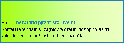 Polje z besedilom: E-mail: herbrand@rant-storitve.siKontaktirajte nas in si  zagotovite direktni dostop do stanja zalog in cen, ter monost spletnega naroila.  